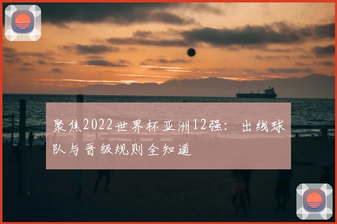 聚焦2022世界杯亚洲12强：出线球队与晋级规则全知道