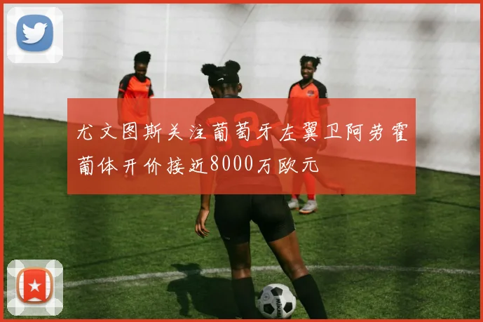尤文图斯关注葡萄牙左翼卫阿劳霍葡体开价接近8000万欧元