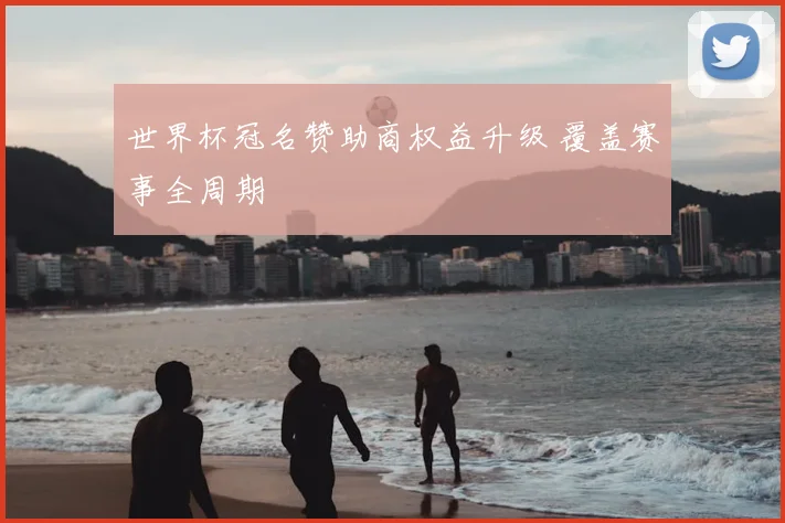 世界杯冠名赞助商权益升级 覆盖赛事全周期