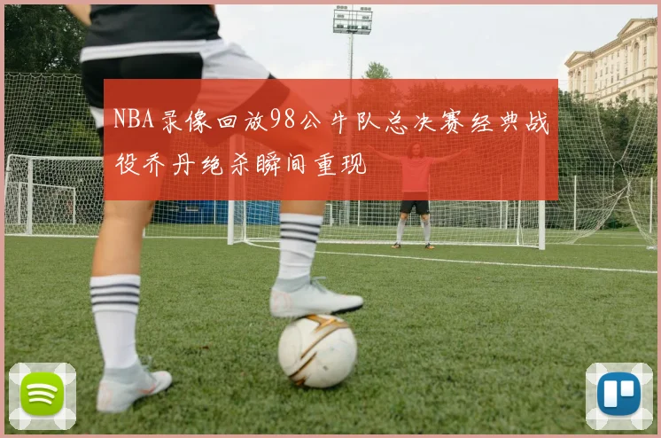 NBA录像回放98公牛队总决赛经典战役乔丹绝杀瞬间重现