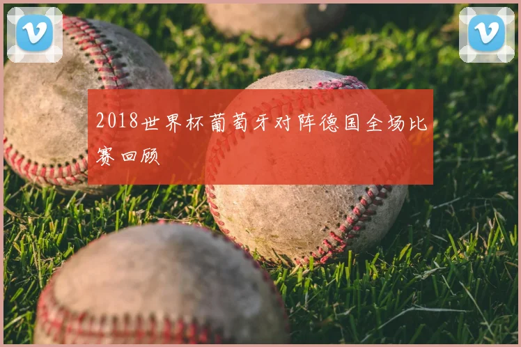 2018世界杯葡萄牙对阵德国全场比赛回顾