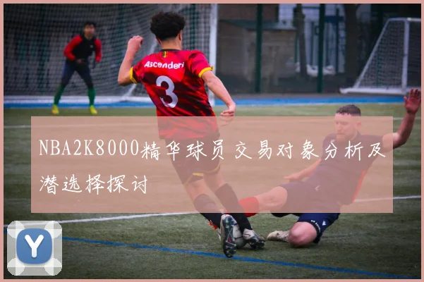 NBA2K8000精华球员交易对象分析及潜选择探讨