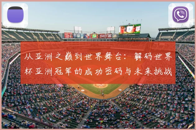 从亚洲之巅到世界舞台:解码世界杯亚洲冠军的成功密码与未来挑战