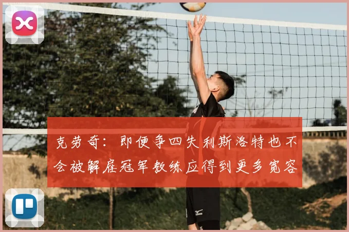 克劳奇：即便争四失利斯洛特也不会被解雇冠军教练应得到更多宽容与理解