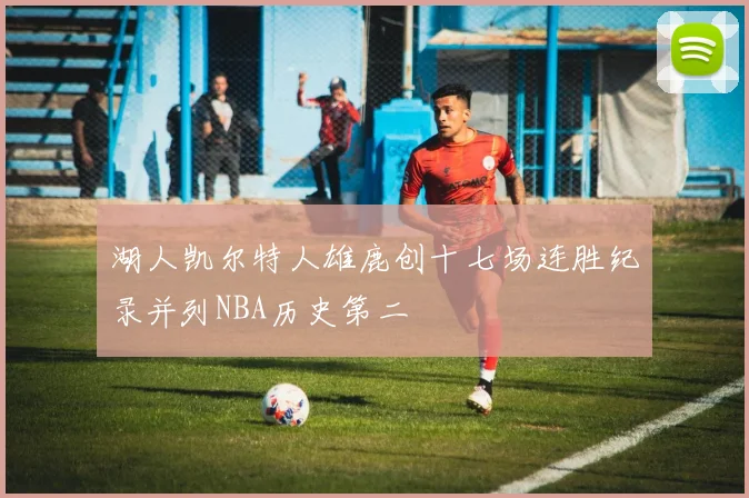 湖人凯尔特人雄鹿创十七场连胜纪录并列NBA历史第二