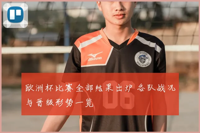 欧洲杯比赛全部结果出炉 各队战况与晋级形势一览
