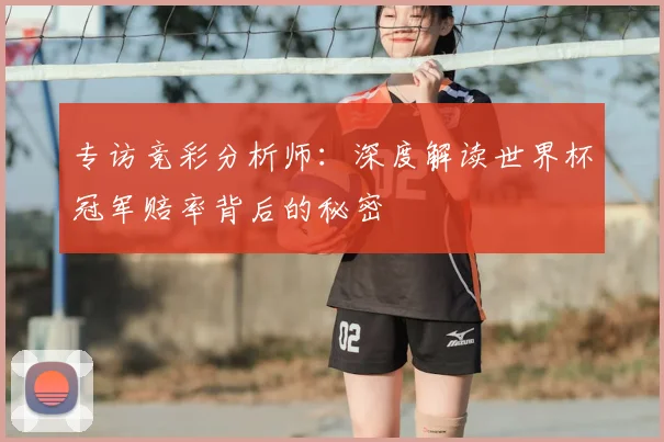 专访竞彩分析师:深度解读世界杯冠军赔率背后的秘密