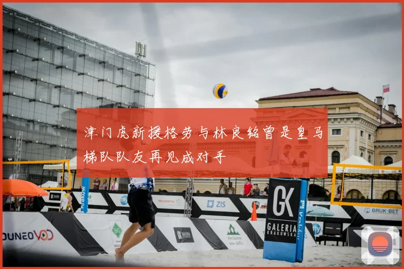 津门虎新援格劳与林良铭曾是皇马梯队队友再见成对手