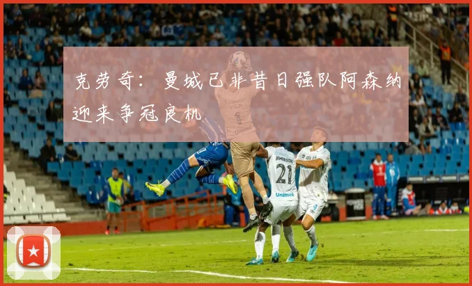 克劳奇:曼城已非昔日强队阿森纳迎来争冠良机