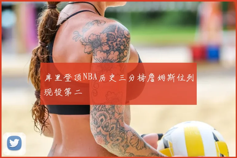 库里登顶NBA历史三分榜詹姆斯位列现役第二