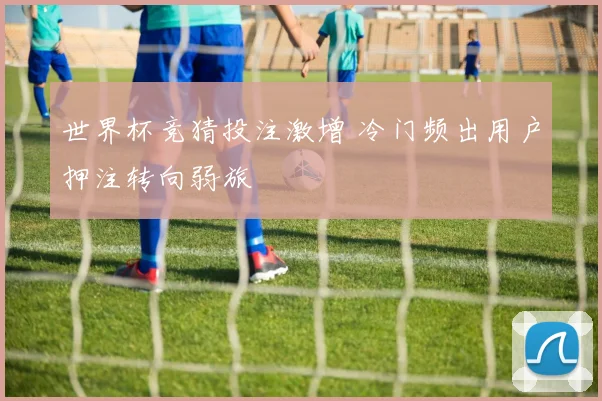 世界杯竞猜投注激增 冷门频出用户押注转向弱旅