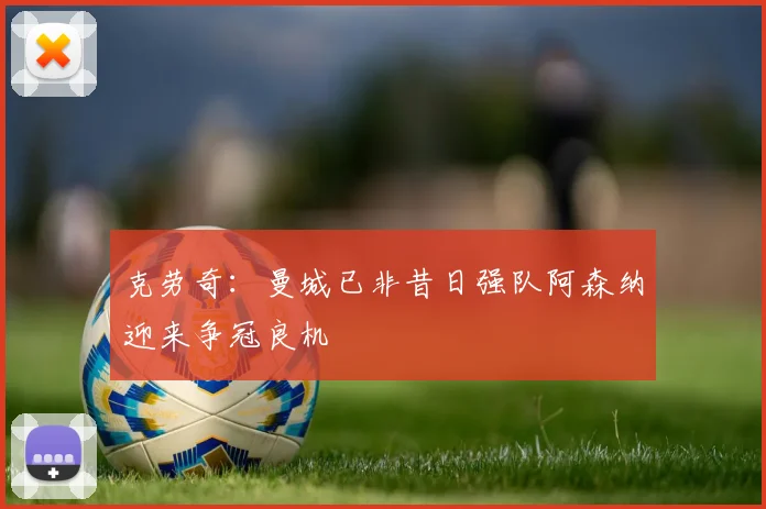 克劳奇：曼城已非昔日强队阿森纳迎来争冠良机