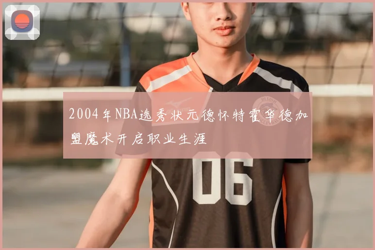 2004年NBA选秀状元德怀特霍华德加盟魔术开启职业生涯