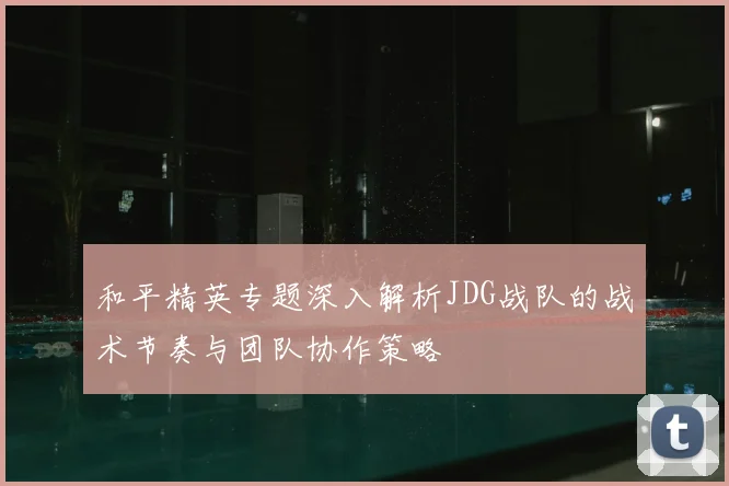 和平精英专题深入解析JDG战队的战术节奏与团队协作策略