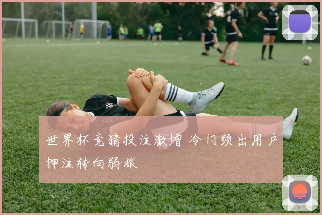 世界杯竞猜投注激增 冷门频出用户押注转向弱旅