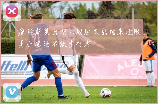 詹姆斯复出湖人战胜灰熊结束连败勇士客场不敌步行者