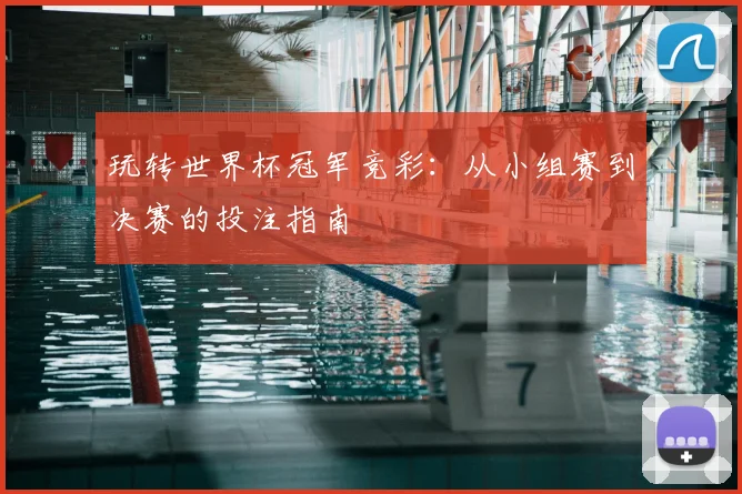 玩转世界杯冠军竞彩：从小组赛到决赛的投注指南