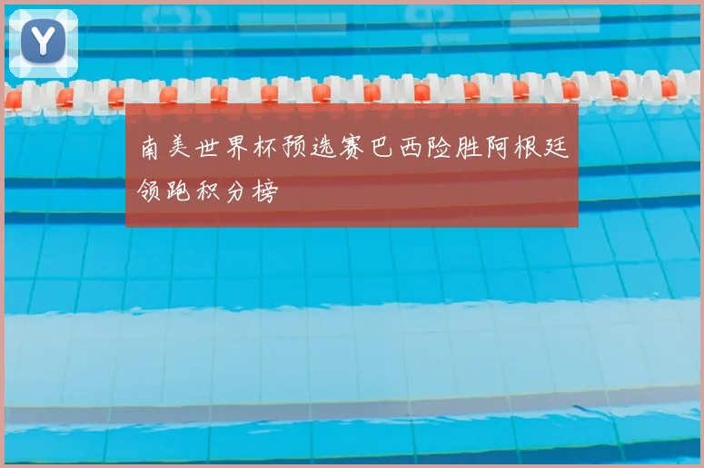 南美世界杯预选赛巴西险胜阿根廷领跑积分榜