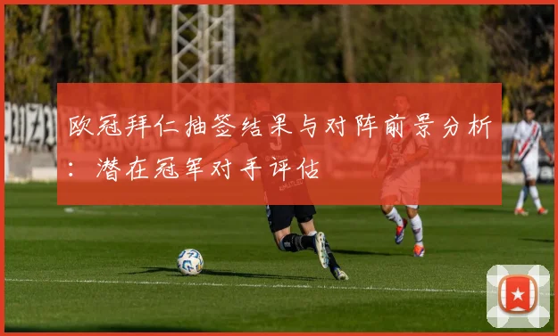 欧冠拜仁抽签结果与对阵前景分析:潜在冠军对手评估