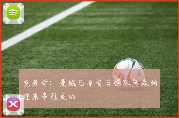 克劳奇：曼城已非昔日强队阿森纳迎来争冠良机