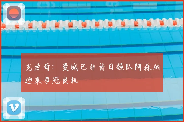 克劳奇:曼城已非昔日强队阿森纳迎来争冠良机