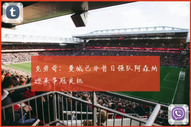 克劳奇：曼城已非昔日强队阿森纳迎来争冠良机