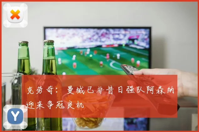 克劳奇：曼城已非昔日强队阿森纳迎来争冠良机