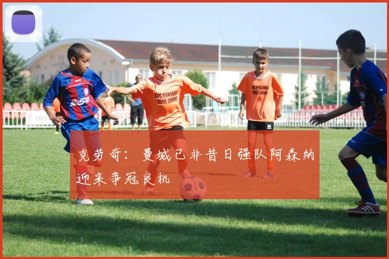 克劳奇：曼城已非昔日强队阿森纳迎来争冠良机
