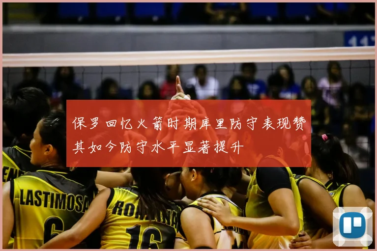 保罗回忆火箭时期库里防守表现赞其如今防守水平显著提升