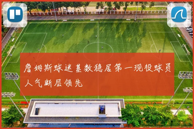 詹姆斯球迷基数稳居第一现役球员人气断层领先