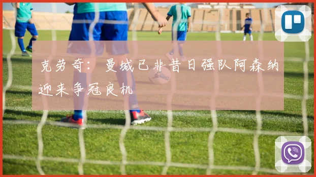 克劳奇：曼城已非昔日强队阿森纳迎来争冠良机